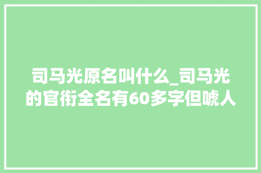 司马光原名叫什么_司马光的官衔全名有60多字但唬人的居多能拿得出手的只有两个