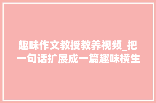 趣味作文教授教养视频_把一句话扩展成一篇趣味横生的文章她的写作技巧真的太厉害了 工作总结范文