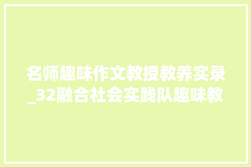 名师趣味作文教授教养实录_32融合社会实践队趣味教室之趣味写作