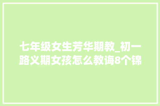 七年级女生芳华期教_初一路义期女孩怎么教诲8个锦囊送给家长 简历范文