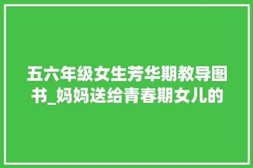 五六年级女生芳华期教导图书_妈妈送给青春期女儿的5本书 会议纪要范文