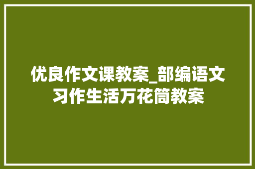 优良作文课教案_部编语文习作生活万花筒教案 论文范文