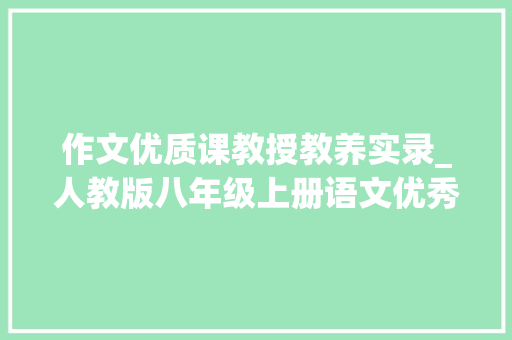 作文优质课教授教养实录_人教版八年级上册语文优秀作文展示课传授教化设计 一