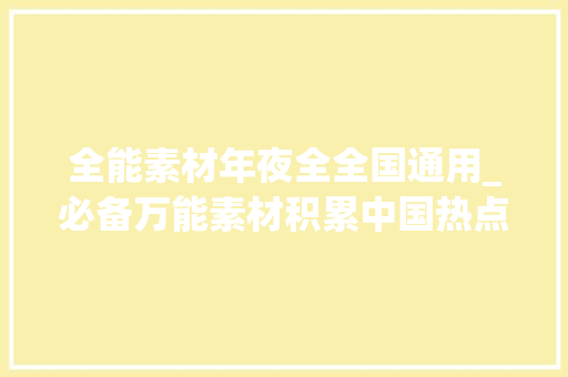 全能素材年夜全全国通用_必备万能素材积累中国热点 实事 建议收藏