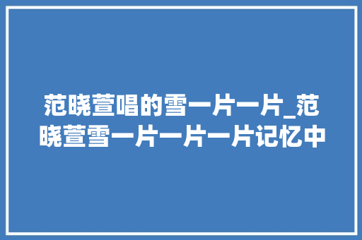 范晓萱唱的雪一片一片_范晓萱雪一片一片一片记忆中的歌声和旧事是若何的 论文范文