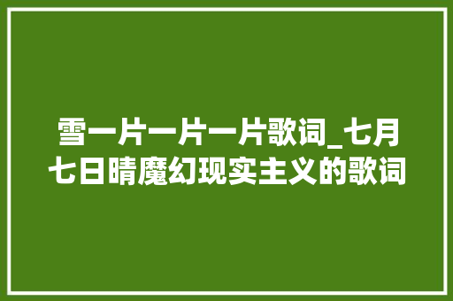 雪一片一片一片歌词_七月七日晴魔幻现实主义的歌词