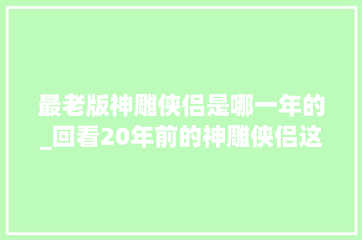 最老版神雕侠侣是哪一年的_回看20年前的神雕侠侣这哪是过儿和姑姑切实其实是大年夜叔和小萝莉 生活范文