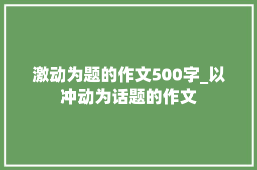 激动为题的作文500字_以冲动为话题的作文 申请书范文