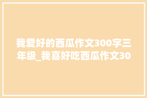 我爱好的西瓜作文300字三年级_我喜好吃西瓜作文300字精选60篇