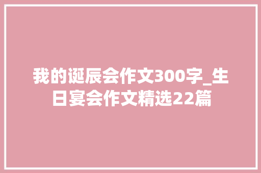 我的诞辰会作文300字_生日宴会作文精选22篇 论文范文