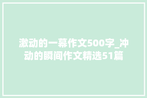 激动的一幕作文500字_冲动的瞬间作文精选51篇 生活范文