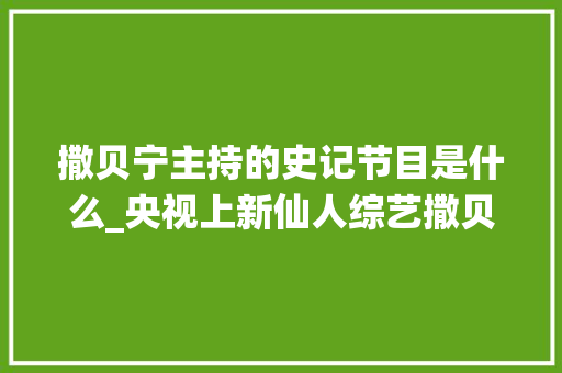 撒贝宁主持的史记节目是什么_央视上新仙人综艺撒贝宁倪大年夜红穿越千年带你识读尚书