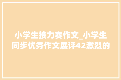 小学生接力赛作文_小学生同步优秀作文展评42激烈的接力赛 报告范文