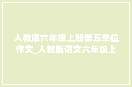 人教版六年级上册第五单位作文_人教版语文六年级上第五单元习作围绕中央意思写