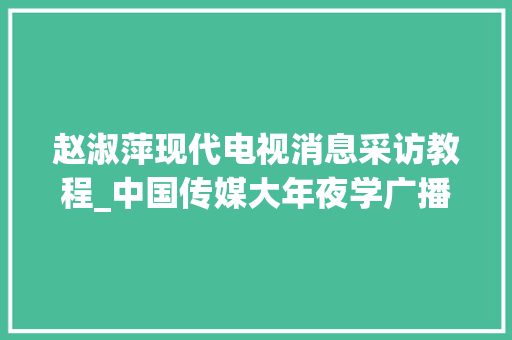 赵淑萍现代电视消息采访教程_中国传媒大年夜学广播电视学考研经验复习方法及资料整理