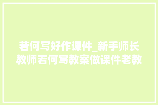 若何写好作课件_新手师长教师若何写教案做课件老教师教你几招工作上手快还轻松 简历范文