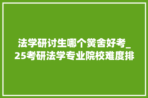 法学研讨生哪个黉舍好考_25考研法学专业院校难度排行清北人第一梯队工科院校性价比高