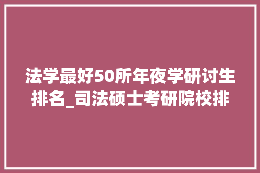 法学最好50所年夜学研讨生排名_司法硕士考研院校排名附全国239所院校最新法硕分数线