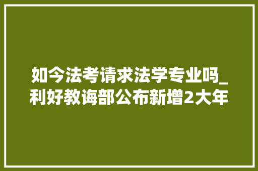 如今法考请求法学专业吗_利好教诲部公布新增2大年夜法学专业法考报名前提有变