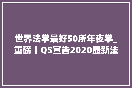 世界法学最好50所年夜学_重磅｜QS宣告2020最新法学排名快来看看有你们的法学院吗 综述范文