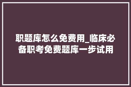 职题库怎么免费用_临床必备职考免费题库一步试用