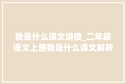 我是什么课文讲授_二年级语文上册我是什么课文解析让孩子系统梳理常识点