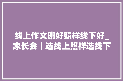 线上作文班好照样线下好_家长会丨选线上照样选线下近千名家长点评了暑假班优缺点供你参考