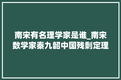 南宋有名理学家是谁_南宋数学家秦九韶中国残剩定理的开创者 报告范文