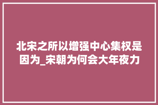 北宋之所以增强中心集权是因为_宋朝为何会大年夜力加强集权是形似所逼照样迫不得已而为之