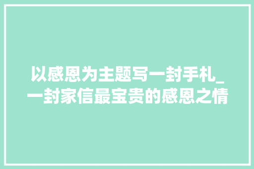 以感恩为主题写一封手札_一封家信最宝贵的感恩之情