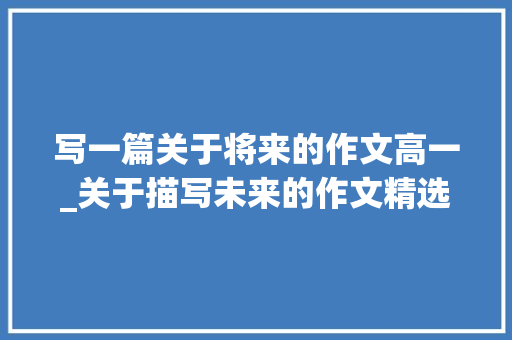 写一篇关于将来的作文高一_关于描写未来的作文精选56篇