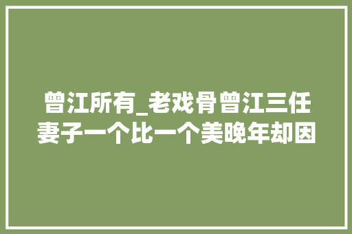 曾江所有_老戏骨曾江三任妻子一个比一个美晚年却因为谢贤而走红