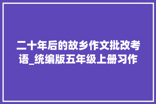 二十年后的故乡作文批改考语_统编版五年级上册习作四二十年后的家乡写作指导范文评语 职场范文