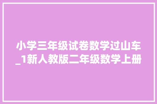 小学三年级试卷数学过山车_1新人教版二年级数学上册第四单元第1课时熟习乘法 商务邮件范文