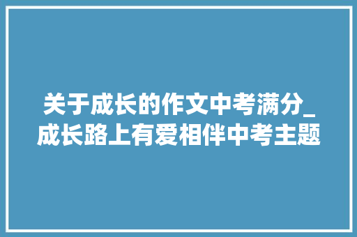 关于成长的作文中考满分_成长路上有爱相伴中考主题满分作文赏析