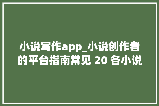 小说写作app_小说创作者的平台指南常见 20 各小说网站和 APP 一览