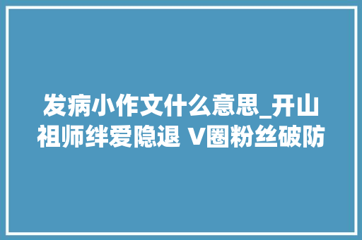 发病小作文什么意思_开山祖师绊爱隐退 V圈粉丝破防虚拟主播大年夜旗谁来扛