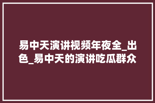 易中天演讲视频年夜全_出色_易中天的演讲吃瓜群众笑侃喝酒不止喝一盅纯属娱乐