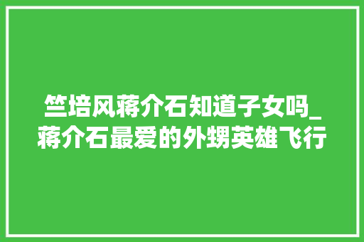 竺培风蒋介石知道子女吗_蒋介石最爱的外甥英雄飞行员空难惨去世他的故事你知道吗