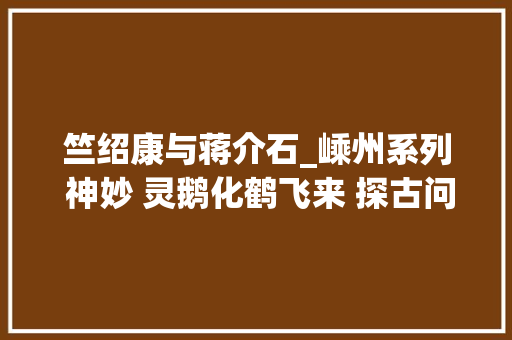 竺绍康与蒋介石_嵊州系列 神妙 灵鹅化鹤飞来 探古问今 蒋介石第一深交竺绍康