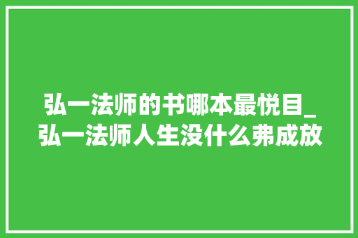 弘一法师的书哪本最悦目_弘一法师人生没什么弗成放下看过都释怀了