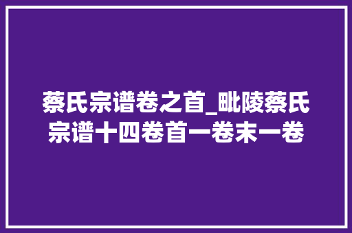 蔡氏宗谱卷之首_毗陵蔡氏宗谱十四卷首一卷末一卷