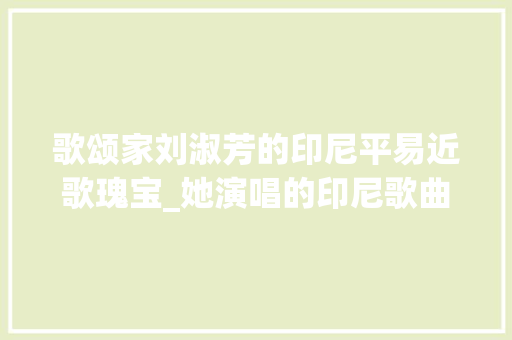 歌颂家刘淑芳的印尼平易近歌瑰宝_她演唱的印尼歌曲瑰宝冲动几代人丨思念女高音歌唱家刘淑芳