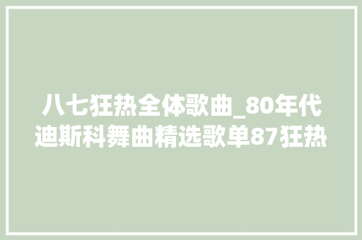 八七狂热全体歌曲_80年代迪斯科舞曲精选歌单87狂热听过的都老了 附音频