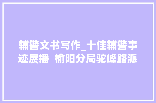 辅警文书写作_十佳辅警事迹展播  榆阳分局驼峰路派出所文丁丁