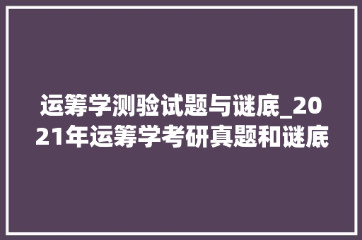 运筹学测验试题与谜底_2021年运筹学考研真题和谜底 申请书范文