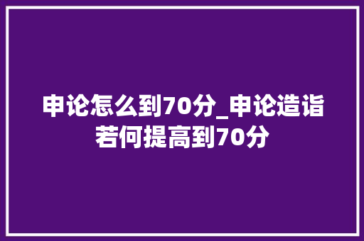 申论怎么到70分_申论造诣若何提高到70分 书信范文