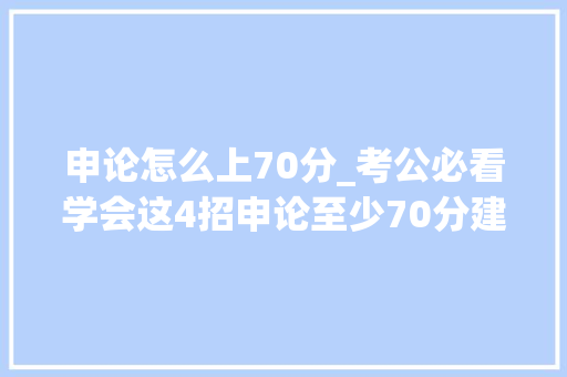 申论怎么上70分_考公必看学会这4招申论至少70分建议收藏 致辞范文