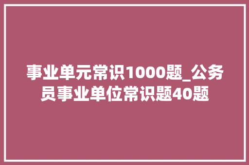 事业单元常识1000题_公务员事业单位常识题40题 职场范文