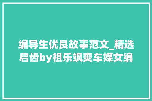 编导生优良故事范文_精选启齿by祖乐飒爽车媒女编导vs温柔耐心创业人成年人故事 简历范文